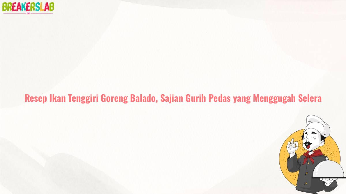 Resep Ikan Tenggiri Goreng Balado, Sajian Gurih Pedas yang Menggugah Selera
