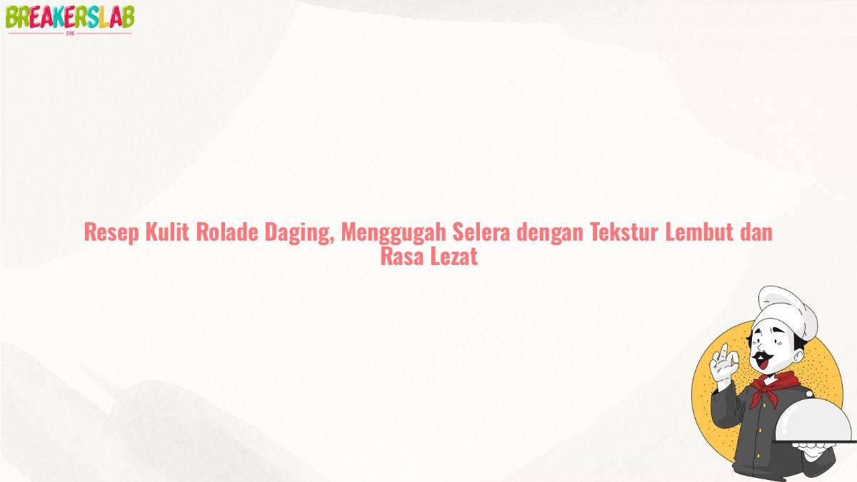 Resep Kulit Rolade Daging, Menggugah Selera dengan Tekstur Lembut dan Rasa Lezat