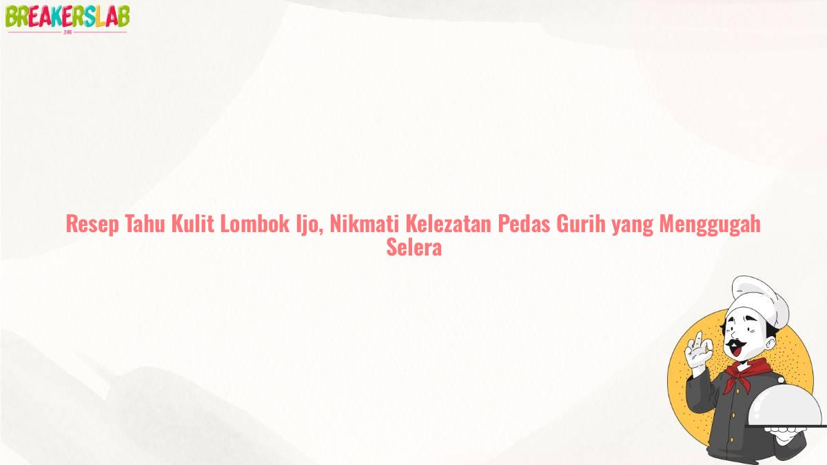 Resep Tahu Kulit Lombok Ijo, Nikmati Kelezatan Pedas Gurih yang Menggugah Selera